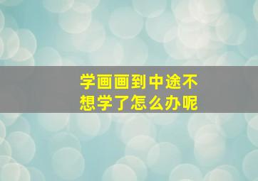 学画画到中途不想学了怎么办呢