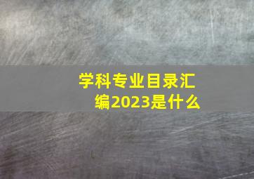 学科专业目录汇编2023是什么