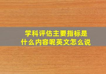 学科评估主要指标是什么内容呢英文怎么说