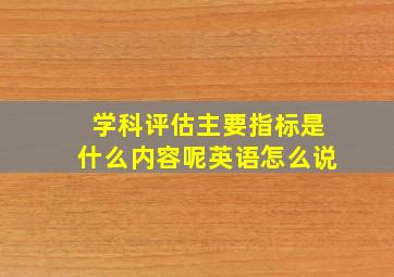 学科评估主要指标是什么内容呢英语怎么说