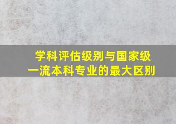 学科评估级别与国家级一流本科专业的最大区别