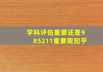 学科评估重要还是985211重要呢知乎