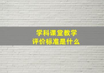 学科课堂教学评价标准是什么