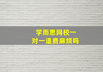 学而思网校一对一退费麻烦吗