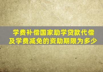 学费补偿国家助学贷款代偿及学费减免的资助期限为多少