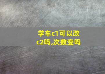 学车c1可以改c2吗,次数变吗