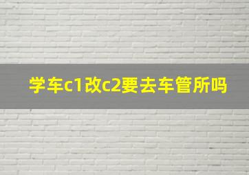 学车c1改c2要去车管所吗