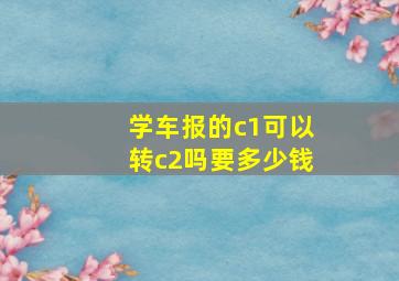 学车报的c1可以转c2吗要多少钱