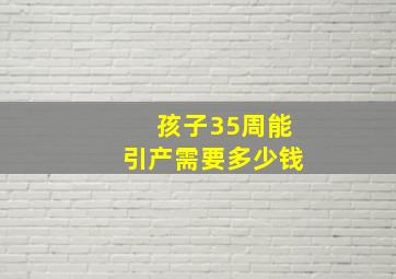 孩子35周能引产需要多少钱