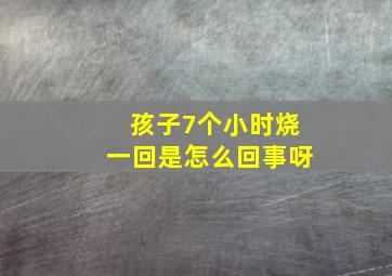 孩子7个小时烧一回是怎么回事呀