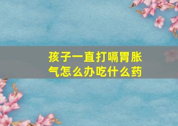 孩子一直打嗝胃胀气怎么办吃什么药