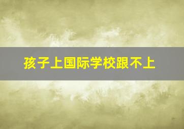 孩子上国际学校跟不上