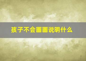 孩子不会画画说明什么