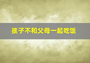 孩子不和父母一起吃饭