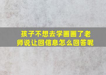 孩子不想去学画画了老师说让回信息怎么回答呢