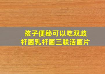 孩子便秘可以吃双歧杆菌乳杆菌三联活菌片