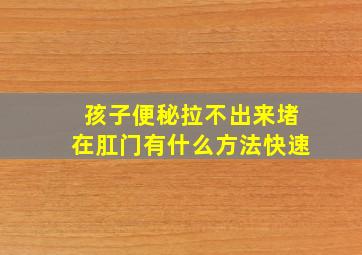 孩子便秘拉不出来堵在肛门有什么方法快速