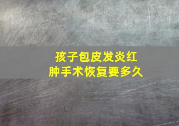 孩子包皮发炎红肿手术恢复要多久