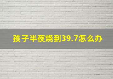 孩子半夜烧到39.7怎么办