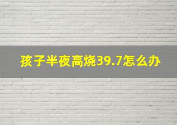 孩子半夜高烧39.7怎么办