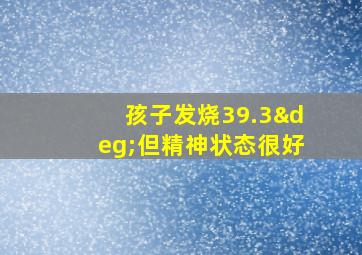 孩子发烧39.3°但精神状态很好