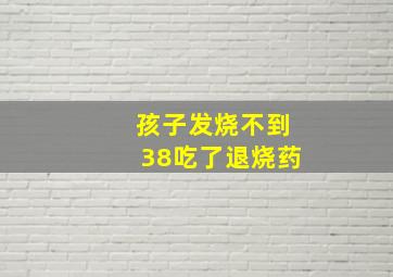 孩子发烧不到38吃了退烧药