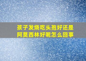 孩子发烧吃头孢好还是阿莫西林好呢怎么回事