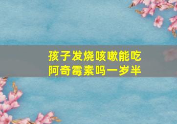 孩子发烧咳嗽能吃阿奇霉素吗一岁半