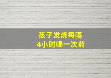 孩子发烧每隔4小时喝一次药