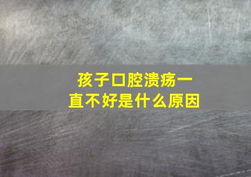 孩子口腔溃疡一直不好是什么原因