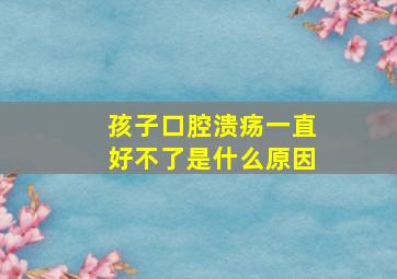 孩子口腔溃疡一直好不了是什么原因