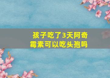 孩子吃了3天阿奇霉素可以吃头孢吗