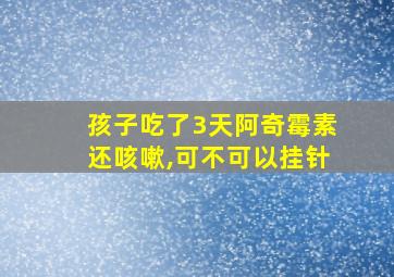 孩子吃了3天阿奇霉素还咳嗽,可不可以挂针