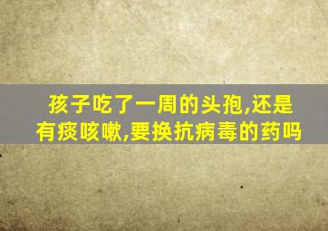 孩子吃了一周的头孢,还是有痰咳嗽,要换抗病毒的药吗