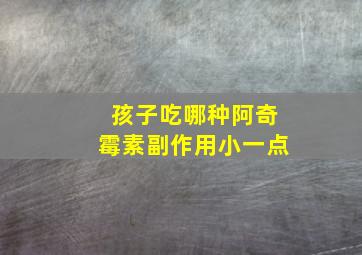 孩子吃哪种阿奇霉素副作用小一点