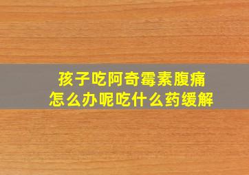 孩子吃阿奇霉素腹痛怎么办呢吃什么药缓解