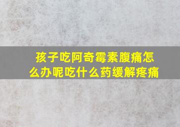 孩子吃阿奇霉素腹痛怎么办呢吃什么药缓解疼痛