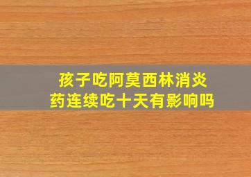 孩子吃阿莫西林消炎药连续吃十天有影响吗