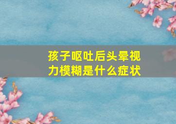 孩子呕吐后头晕视力模糊是什么症状