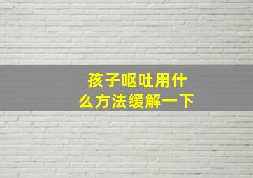 孩子呕吐用什么方法缓解一下