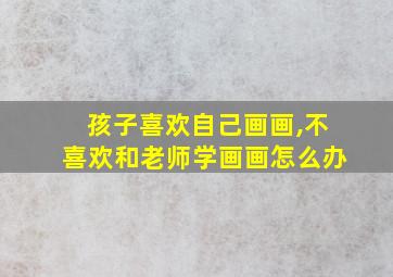 孩子喜欢自己画画,不喜欢和老师学画画怎么办