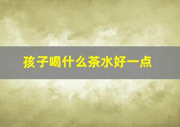 孩子喝什么茶水好一点