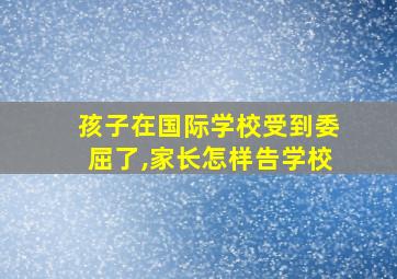 孩子在国际学校受到委屈了,家长怎样告学校