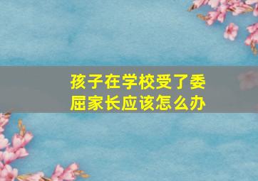 孩子在学校受了委屈家长应该怎么办