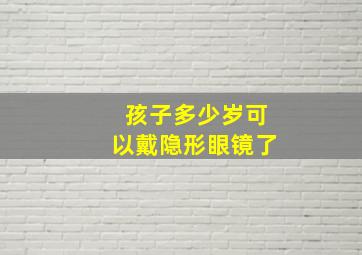 孩子多少岁可以戴隐形眼镜了