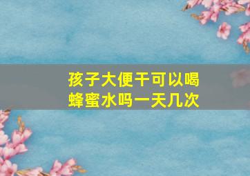 孩子大便干可以喝蜂蜜水吗一天几次