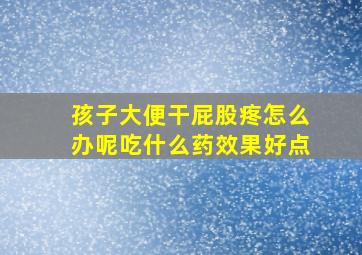 孩子大便干屁股疼怎么办呢吃什么药效果好点