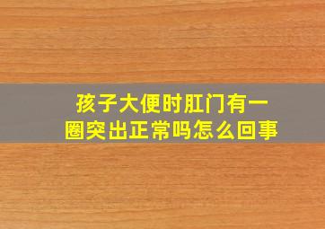 孩子大便时肛门有一圈突出正常吗怎么回事