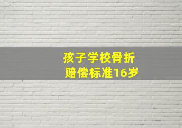 孩子学校骨折赔偿标准16岁