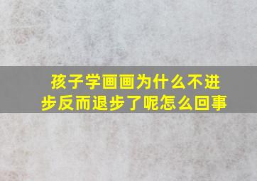 孩子学画画为什么不进步反而退步了呢怎么回事